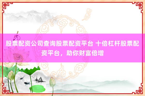 股票配资公司查询股票配资平台 十倍杠杆股票配资平台，助你财富倍增