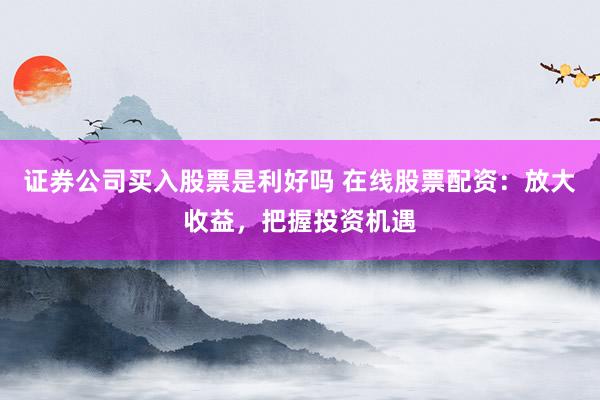 证券公司买入股票是利好吗 在线股票配资：放大收益，把握投资机遇
