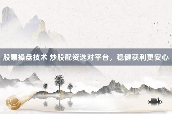 股票操盘技术 炒股配资选对平台，稳健获利更安心