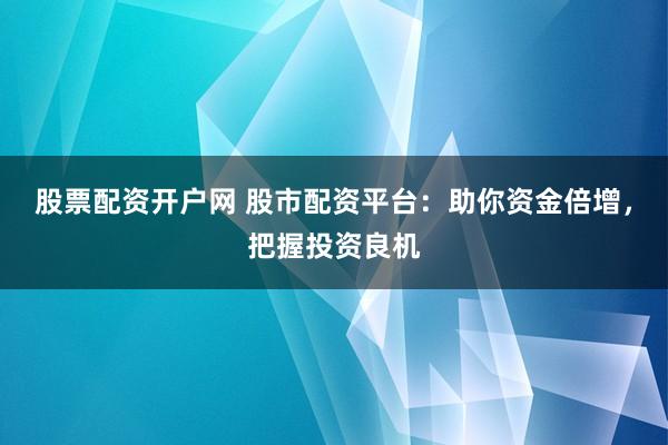 股票配资开户网 股市配资平台：助你资金倍增，把握投资良机