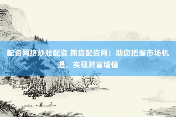 配资网络炒股配资 期货配资网：助您把握市场机遇，实现财富增值