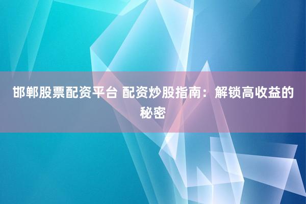 邯郸股票配资平台 配资炒股指南：解锁高收益的秘密