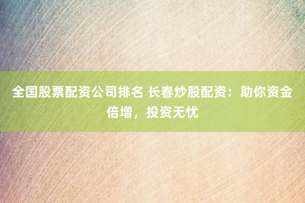 全国股票配资公司排名 长春炒股配资：助你资金倍增，投资无忧