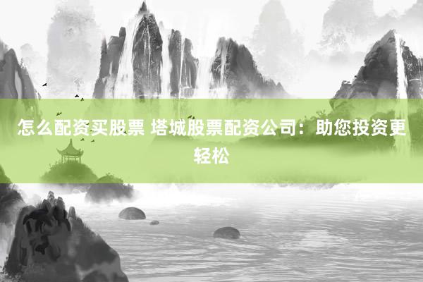 怎么配资买股票 塔城股票配资公司：助您投资更轻松