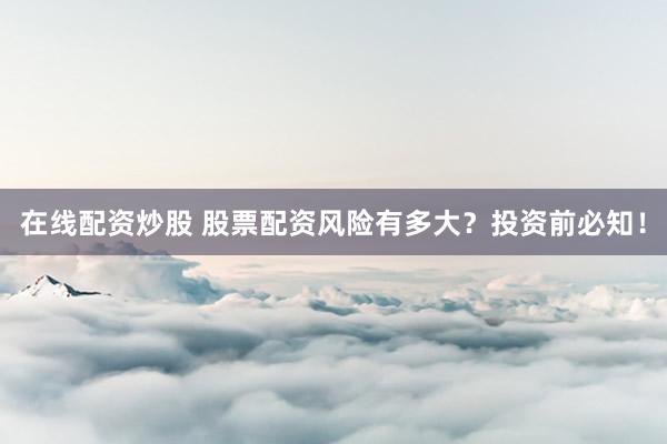 在线配资炒股 股票配资风险有多大？投资前必知！