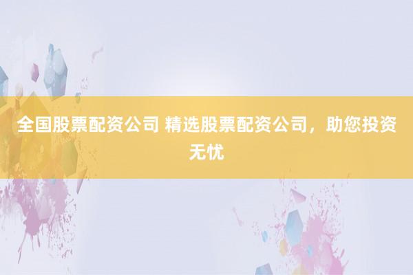 全国股票配资公司 精选股票配资公司，助您投资无忧