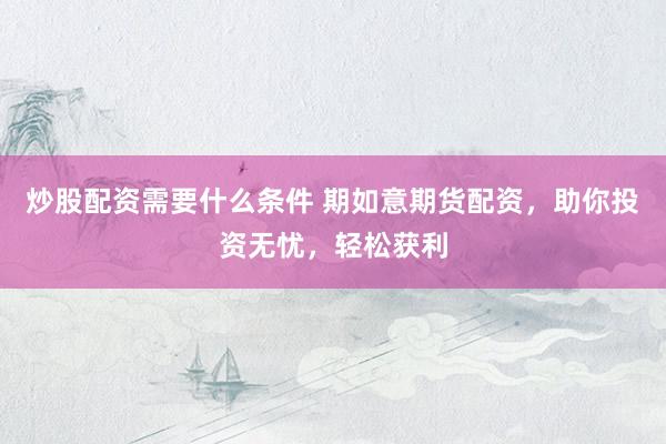 炒股配资需要什么条件 期如意期货配资，助你投资无忧，轻松获利