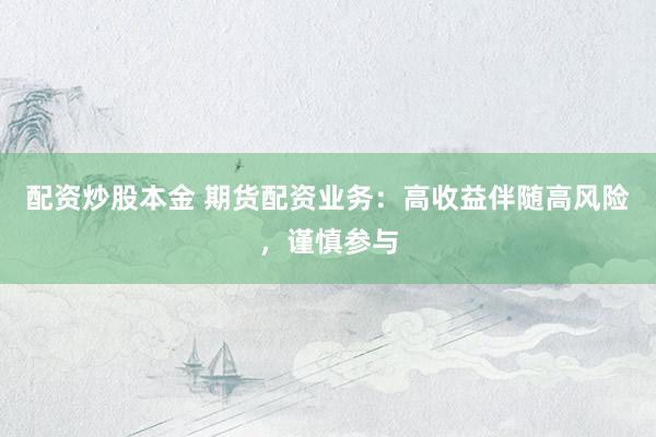 配资炒股本金 期货配资业务：高收益伴随高风险，谨慎参与