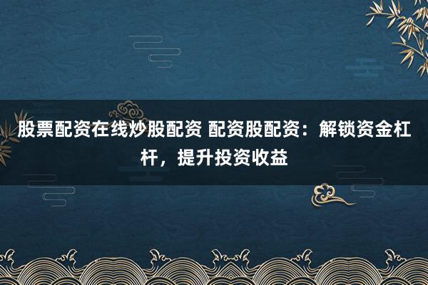 股票配资在线炒股配资 配资股配资：解锁资金杠杆，提升投资收益