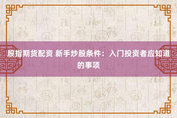 股指期货配资 新手炒股条件：入门投资者应知道的事项