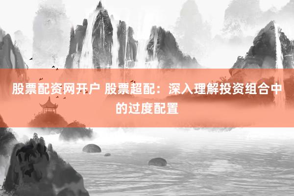 股票配资网开户 股票超配：深入理解投资组合中的过度配置