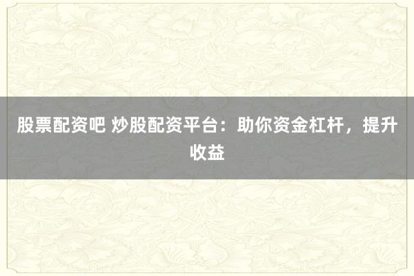股票配资吧 炒股配资平台：助你资金杠杆，提升收益