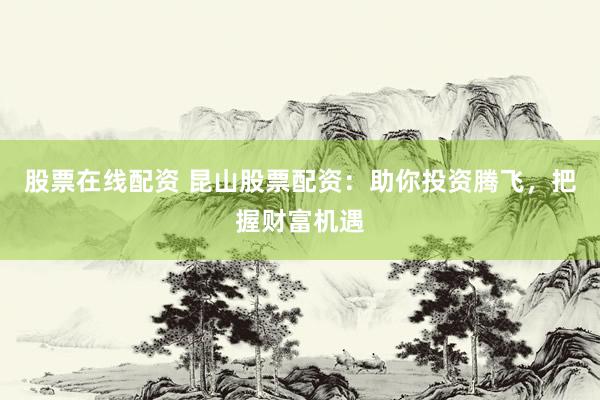 股票在线配资 昆山股票配资：助你投资腾飞，把握财富机遇