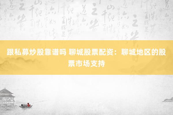 跟私募炒股靠谱吗 聊城股票配资：聊城地区的股票市场支持
