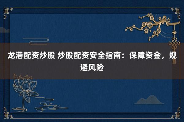 龙港配资炒股 炒股配资安全指南：保障资金，规避风险