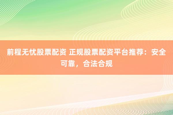 前程无忧股票配资 正规股票配资平台推荐：安全可靠，合法合规