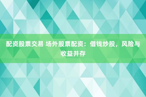 配资股票交易 场外股票配资：借钱炒股，风险与收益并存