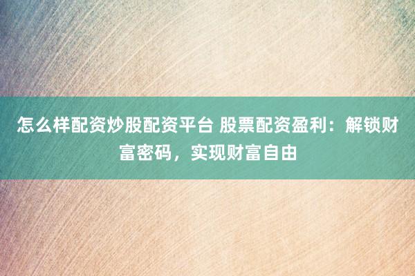 怎么样配资炒股配资平台 股票配资盈利：解锁财富密码，实现财富自由