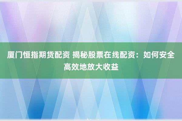 厦门恒指期货配资 揭秘股票在线配资：如何安全高效地放大收益