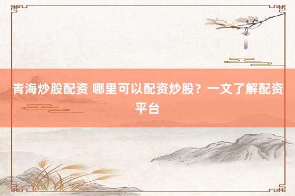 青海炒股配资 哪里可以配资炒股？一文了解配资平台