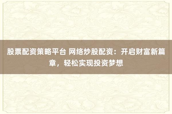股票配资策略平台 网络炒股配资：开启财富新篇章，轻松实现投资梦想