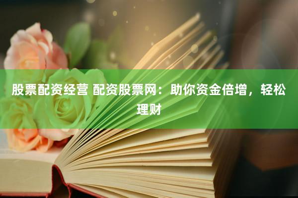 股票配资经营 配资股票网：助你资金倍增，轻松理财