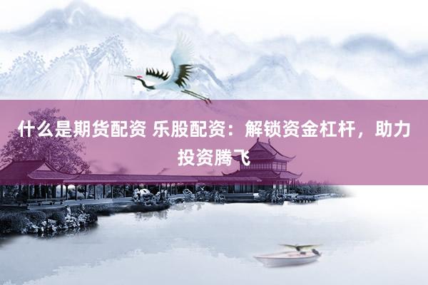 什么是期货配资 乐股配资：解锁资金杠杆，助力投资腾飞