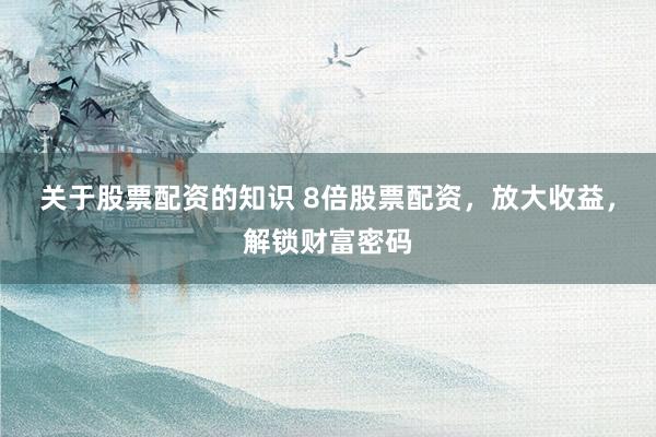 关于股票配资的知识 8倍股票配资，放大收益，解锁财富密码