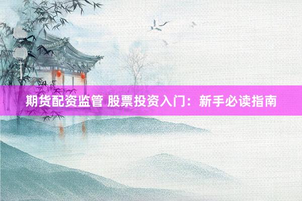 期货配资监管 股票投资入门：新手必读指南