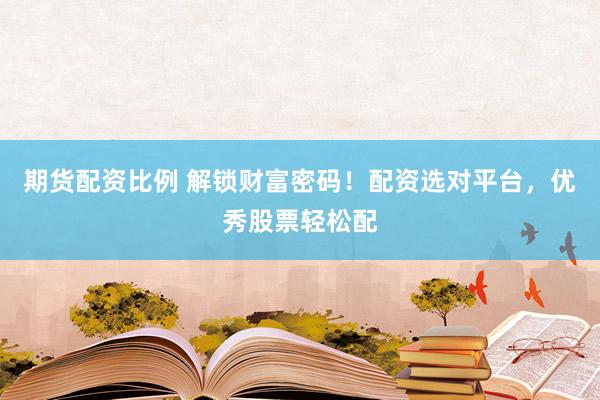 期货配资比例 解锁财富密码！配资选对平台，优秀股票轻松配