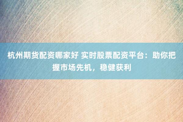 杭州期货配资哪家好 实时股票配资平台：助你把握市场先机，稳健获利
