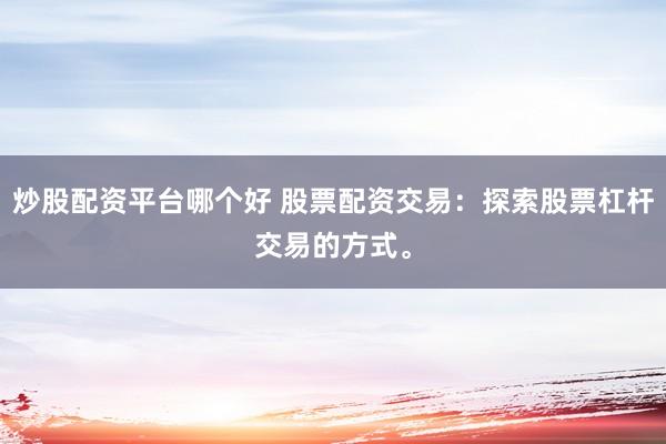 炒股配资平台哪个好 股票配资交易：探索股票杠杆交易的方式。