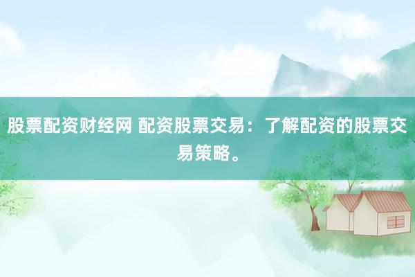 股票配资财经网 配资股票交易：了解配资的股票交易策略。