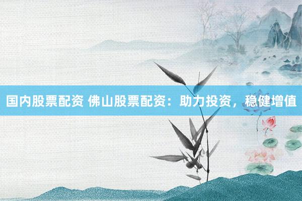 国内股票配资 佛山股票配资：助力投资，稳健增值