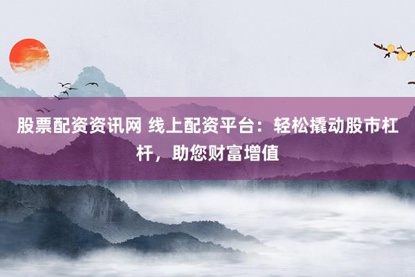 股票配资资讯网 线上配资平台：轻松撬动股市杠杆，助您财富增值