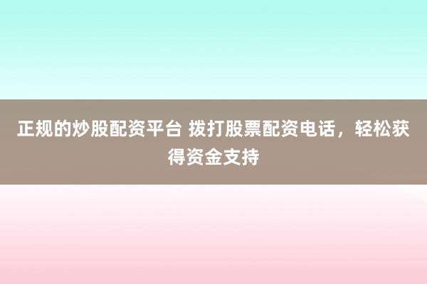 正规的炒股配资平台 拨打股票配资电话，轻松获得资金支持