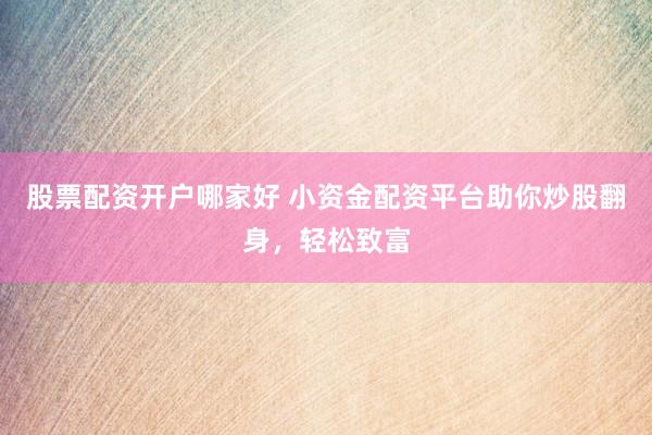股票配资开户哪家好 小资金配资平台助你炒股翻身，轻松致富