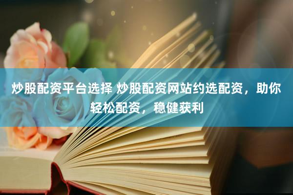 炒股配资平台选择 炒股配资网站约选配资，助你轻松配资，稳健获利