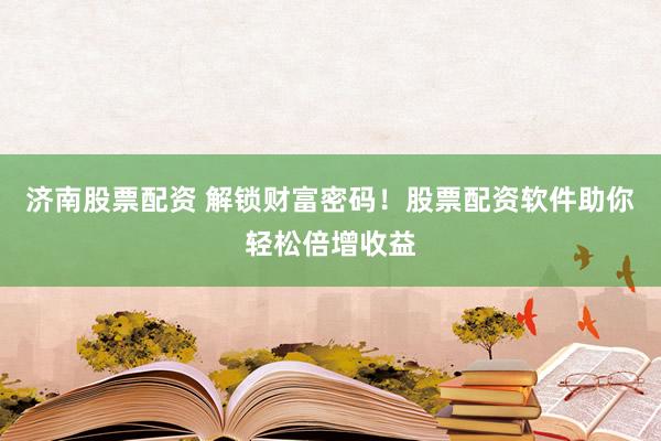 济南股票配资 解锁财富密码！股票配资软件助你轻松倍增收益
