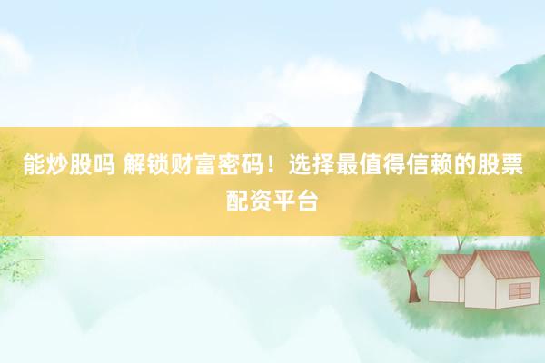 能炒股吗 解锁财富密码！选择最值得信赖的股票配资平台