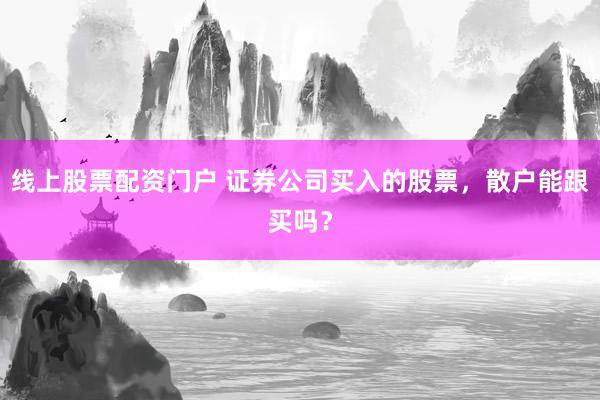 线上股票配资门户 证券公司买入的股票，散户能跟买吗？