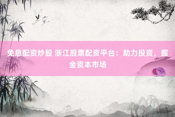 免息配资炒股 浙江股票配资平台：助力投资，掘金资本市场
