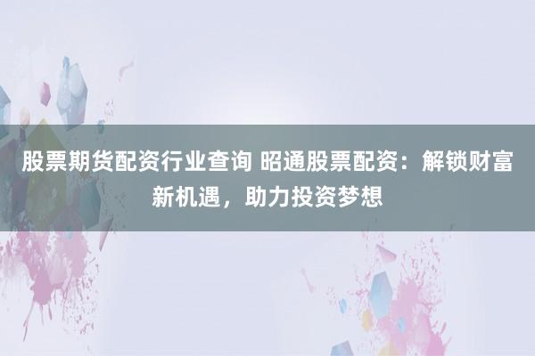 股票期货配资行业查询 昭通股票配资：解锁财富新机遇，助力投资梦想