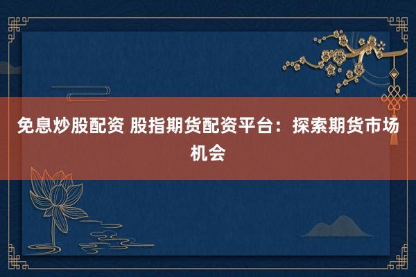 免息炒股配资 股指期货配资平台：探索期货市场机会