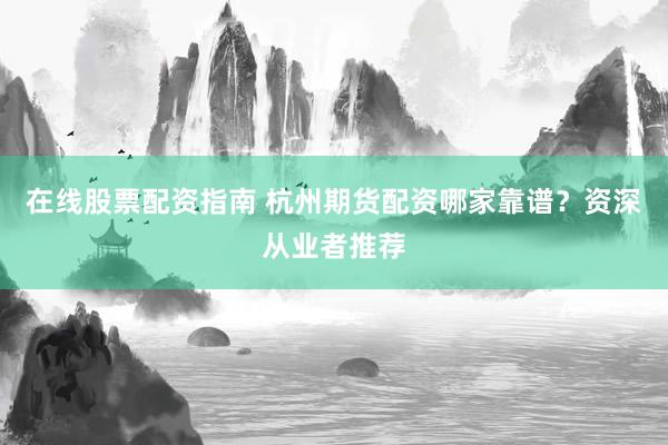 在线股票配资指南 杭州期货配资哪家靠谱？资深从业者推荐