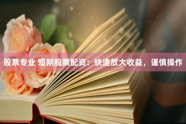 股票专业 短期股票配资：快速放大收益，谨慎操作