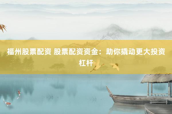 福州股票配资 股票配资资金：助你撬动更大投资杠杆