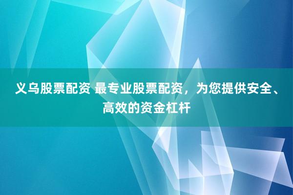 义乌股票配资 最专业股票配资，为您提供安全、高效的资金杠杆