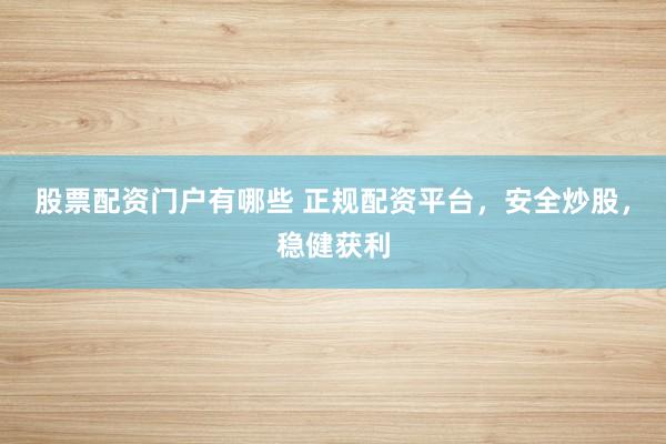 股票配资门户有哪些 正规配资平台，安全炒股，稳健获利