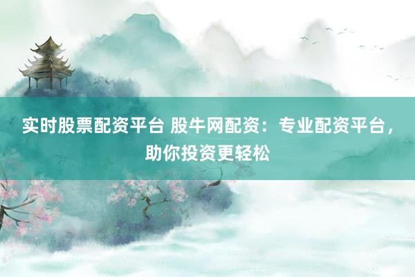 实时股票配资平台 股牛网配资：专业配资平台，助你投资更轻松